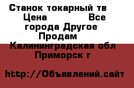 Станок токарный тв-4 › Цена ­ 53 000 - Все города Другое » Продам   . Калининградская обл.,Приморск г.